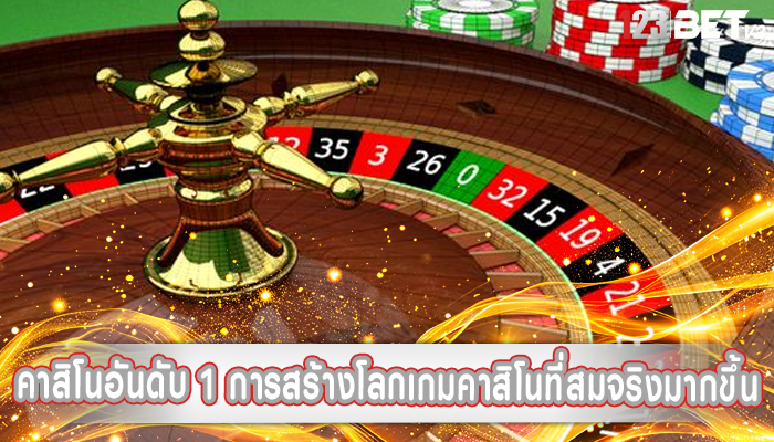 คาสิโนอันดับ 1 การสร้างโลกเกมคาสิโนที่สมจริงมากขึ้น